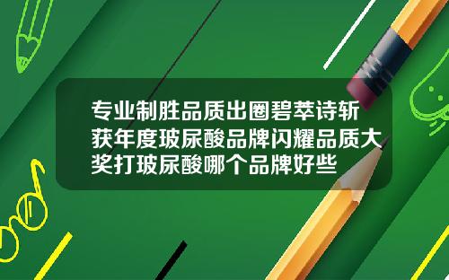 专业制胜品质出圈碧萃诗斩获年度玻尿酸品牌闪耀品质大奖打玻尿酸哪个品牌好些