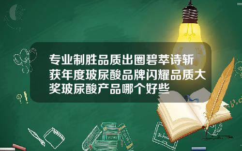 专业制胜品质出圈碧萃诗斩获年度玻尿酸品牌闪耀品质大奖玻尿酸产品哪个好些