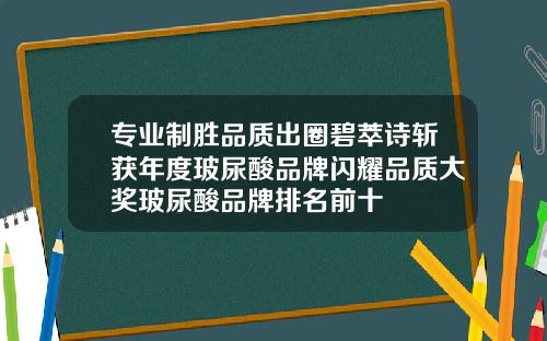 专业制胜品质出圈碧萃诗斩获年度玻尿酸品牌闪耀品质大奖玻尿酸品牌排名前十