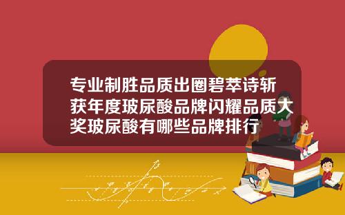 专业制胜品质出圈碧萃诗斩获年度玻尿酸品牌闪耀品质大奖玻尿酸有哪些品牌排行