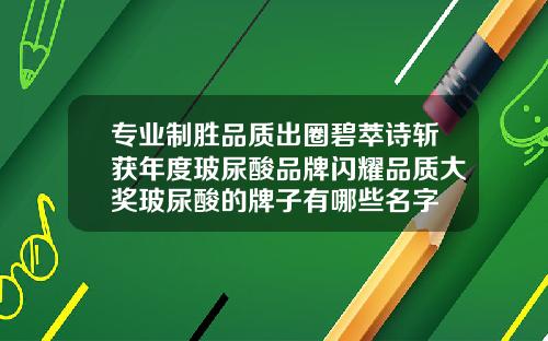 专业制胜品质出圈碧萃诗斩获年度玻尿酸品牌闪耀品质大奖玻尿酸的牌子有哪些名字