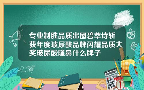 专业制胜品质出圈碧萃诗斩获年度玻尿酸品牌闪耀品质大奖玻尿酸隆鼻什么牌子