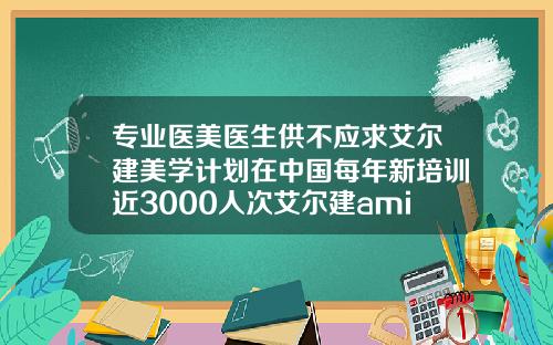 专业医美医生供不应求艾尔建美学计划在中国每年新培训近3000人次艾尔建ami