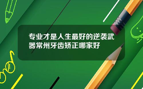 专业才是人生最好的逆袭武器常州牙齿矫正哪家好
