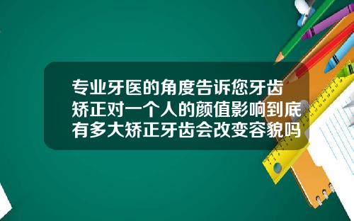 专业牙医的角度告诉您牙齿矫正对一个人的颜值影响到底有多大矫正牙齿会改变容貌吗