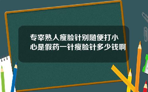 专宰熟人瘦脸针别随便打小心是假药一针瘦脸针多少钱啊