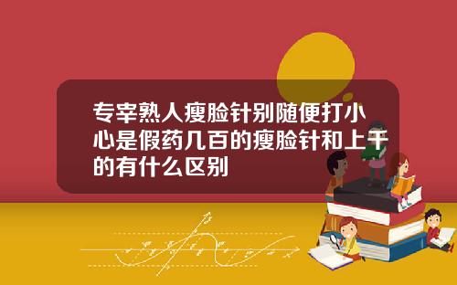 专宰熟人瘦脸针别随便打小心是假药几百的瘦脸针和上千的有什么区别