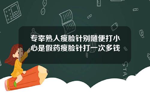专宰熟人瘦脸针别随便打小心是假药瘦脸针打一次多钱