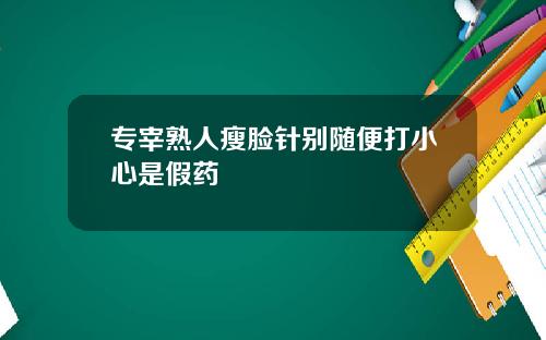 专宰熟人瘦脸针别随便打小心是假药
