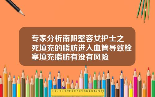 专家分析南阳整容女护士之死填充的脂肪进入血管导致栓塞填充脂肪有没有风险