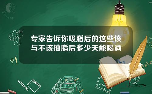 专家告诉你吸脂后的这些该与不该抽脂后多少天能喝酒