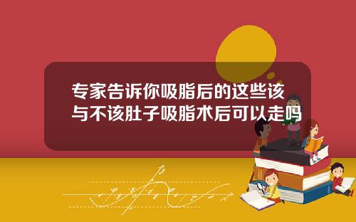 专家告诉你吸脂后的这些该与不该肚子吸脂术后可以走吗