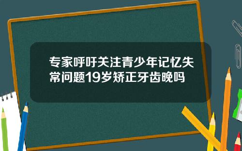 专家呼吁关注青少年记忆失常问题19岁矫正牙齿晚吗