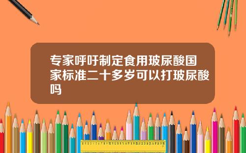专家呼吁制定食用玻尿酸国家标准二十多岁可以打玻尿酸吗