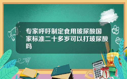 专家呼吁制定食用玻尿酸国家标准二十多岁可以打玻尿酸吗