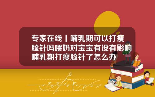 专家在线丨哺乳期可以打瘦脸针吗喂奶对宝宝有没有影响哺乳期打瘦脸针了怎么办