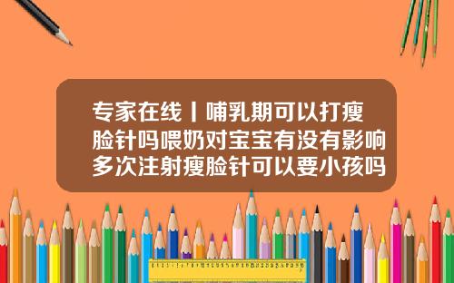 专家在线丨哺乳期可以打瘦脸针吗喂奶对宝宝有没有影响多次注射瘦脸针可以要小孩吗