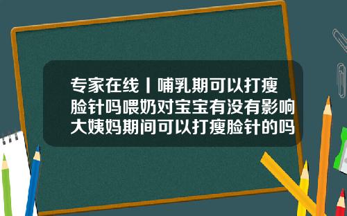 专家在线丨哺乳期可以打瘦脸针吗喂奶对宝宝有没有影响大姨妈期间可以打瘦脸针的吗