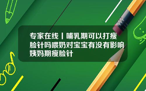 专家在线丨哺乳期可以打瘦脸针吗喂奶对宝宝有没有影响姨妈期瘦脸针