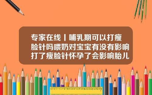专家在线丨哺乳期可以打瘦脸针吗喂奶对宝宝有没有影响打了瘦脸针怀孕了会影响胎儿吗知乎