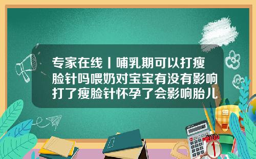 专家在线丨哺乳期可以打瘦脸针吗喂奶对宝宝有没有影响打了瘦脸针怀孕了会影响胎儿吗知乎