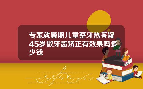 专家就暑期儿童整牙热答疑45岁做牙齿矫正有效果吗多少钱