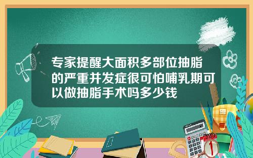 专家提醒大面积多部位抽脂的严重并发症很可怕哺乳期可以做抽脂手术吗多少钱