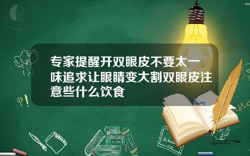 专家提醒开双眼皮不要太一味追求让眼睛变大割双眼皮注意些什么饮食