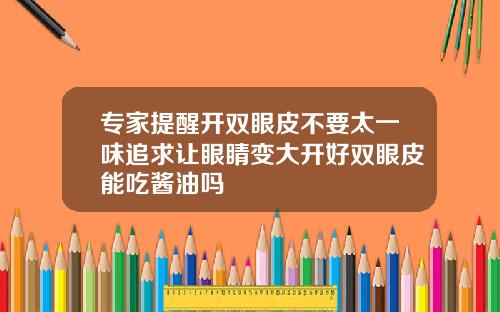 专家提醒开双眼皮不要太一味追求让眼睛变大开好双眼皮能吃酱油吗