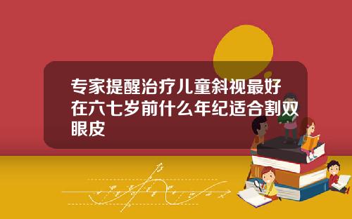 专家提醒治疗儿童斜视最好在六七岁前什么年纪适合割双眼皮