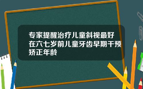 专家提醒治疗儿童斜视最好在六七岁前儿童牙齿早期干预矫正年龄