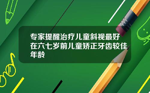 专家提醒治疗儿童斜视最好在六七岁前儿童矫正牙齿较佳年龄