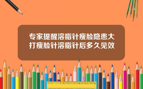 专家提醒溶脂针瘦脸隐患大打瘦脸针溶脂针后多久见效