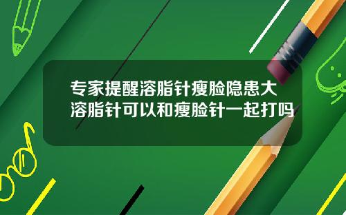 专家提醒溶脂针瘦脸隐患大溶脂针可以和瘦脸针一起打吗