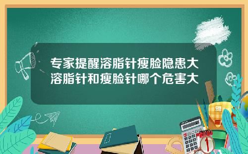 专家提醒溶脂针瘦脸隐患大溶脂针和瘦脸针哪个危害大
