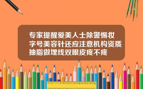 专家提醒爱美人士除警惕妆字号美容针还应注意机构资质抽脂做埋线双眼皮疼不疼
