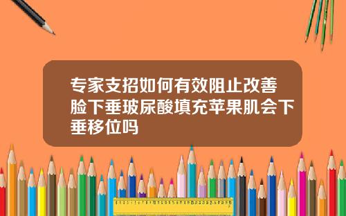专家支招如何有效阻止改善脸下垂玻尿酸填充苹果肌会下垂移位吗