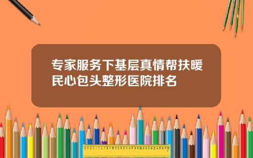 专家服务下基层真情帮扶暖民心包头整形医院排名