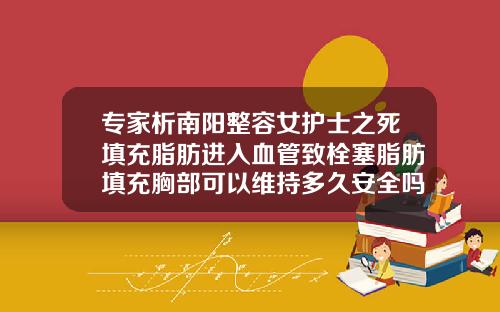 专家析南阳整容女护士之死填充脂肪进入血管致栓塞脂肪填充胸部可以维持多久安全吗