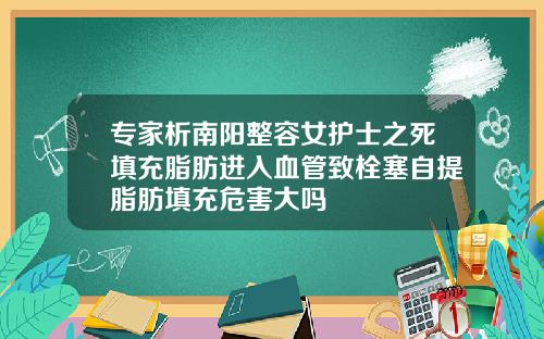 专家析南阳整容女护士之死填充脂肪进入血管致栓塞自提脂肪填充危害大吗