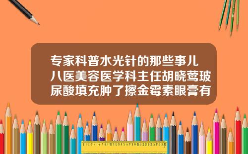 专家科普水光针的那些事儿八医美容医学科主任胡晓莺玻尿酸填充肿了擦金霉素眼膏有用吗
