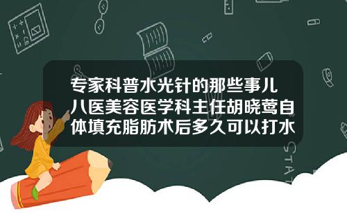 专家科普水光针的那些事儿八医美容医学科主任胡晓莺自体填充脂肪术后多久可以打水光针