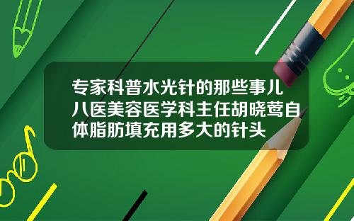专家科普水光针的那些事儿八医美容医学科主任胡晓莺自体脂肪填充用多大的针头
