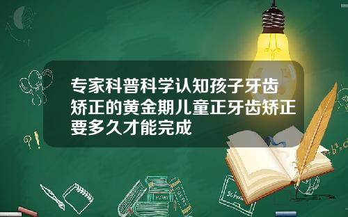 专家科普科学认知孩子牙齿矫正的黄金期儿童正牙齿矫正要多久才能完成