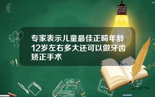 专家表示儿童最佳正畸年龄12岁左右多大还可以做牙齿矫正手术