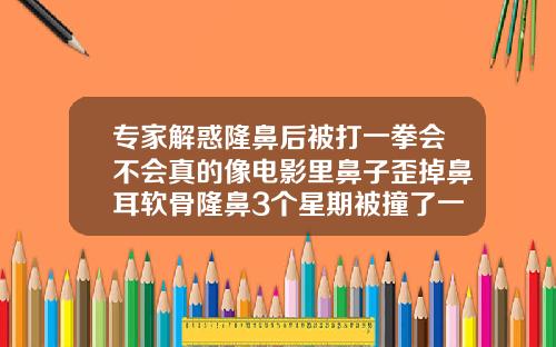 专家解惑隆鼻后被打一拳会不会真的像电影里鼻子歪掉鼻耳软骨隆鼻3个星期被撞了一下会歪吗