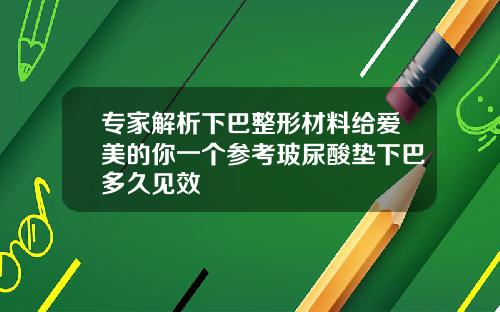 专家解析下巴整形材料给爱美的你一个参考玻尿酸垫下巴多久见效