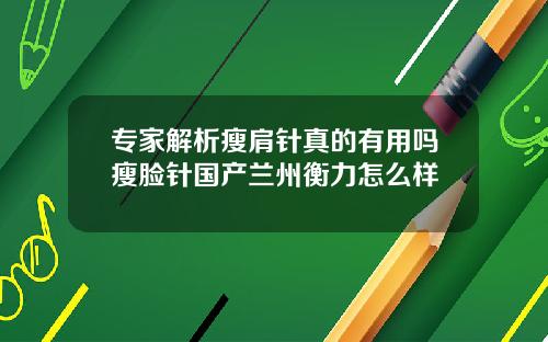 专家解析瘦肩针真的有用吗瘦脸针国产兰州衡力怎么样