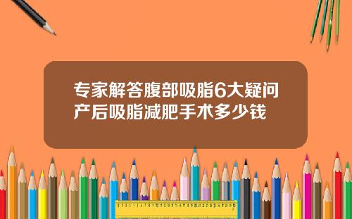 专家解答腹部吸脂6大疑问产后吸脂减肥手术多少钱