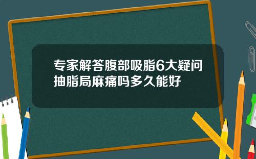 专家解答腹部吸脂6大疑问抽脂局麻痛吗多久能好
